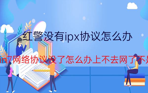 红警没有ipx协议怎么办 win7网络协议没了怎么办上不去网了不是？